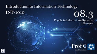 Introduction to Information Technology
8.3. People in Information Systems: Managers
Introduction to Information Technology
INT-1010
Prof C
Luis R Castellanos
1
08.3
People in Information Systems:
Managers
 