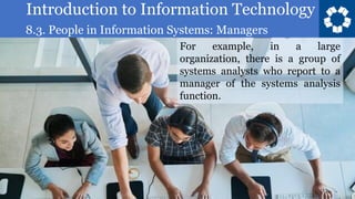 Introduction to Information Technology
8.3. People in Information Systems: Managers
13
For example, in a large
organization, there is a group of
systems analysts who report to a
manager of the systems analysis
function.
 