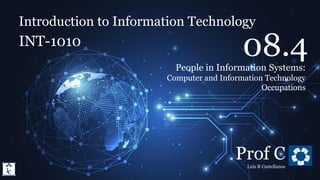 Introduction to Information Technology
8.4. People in Information Systems: IT Occupations
Introduction to Information Technology
INT-1010
Prof C
Luis R Castellanos
27
08.4
People in Information Systems:
Computer and Information Technology
Occupations
 