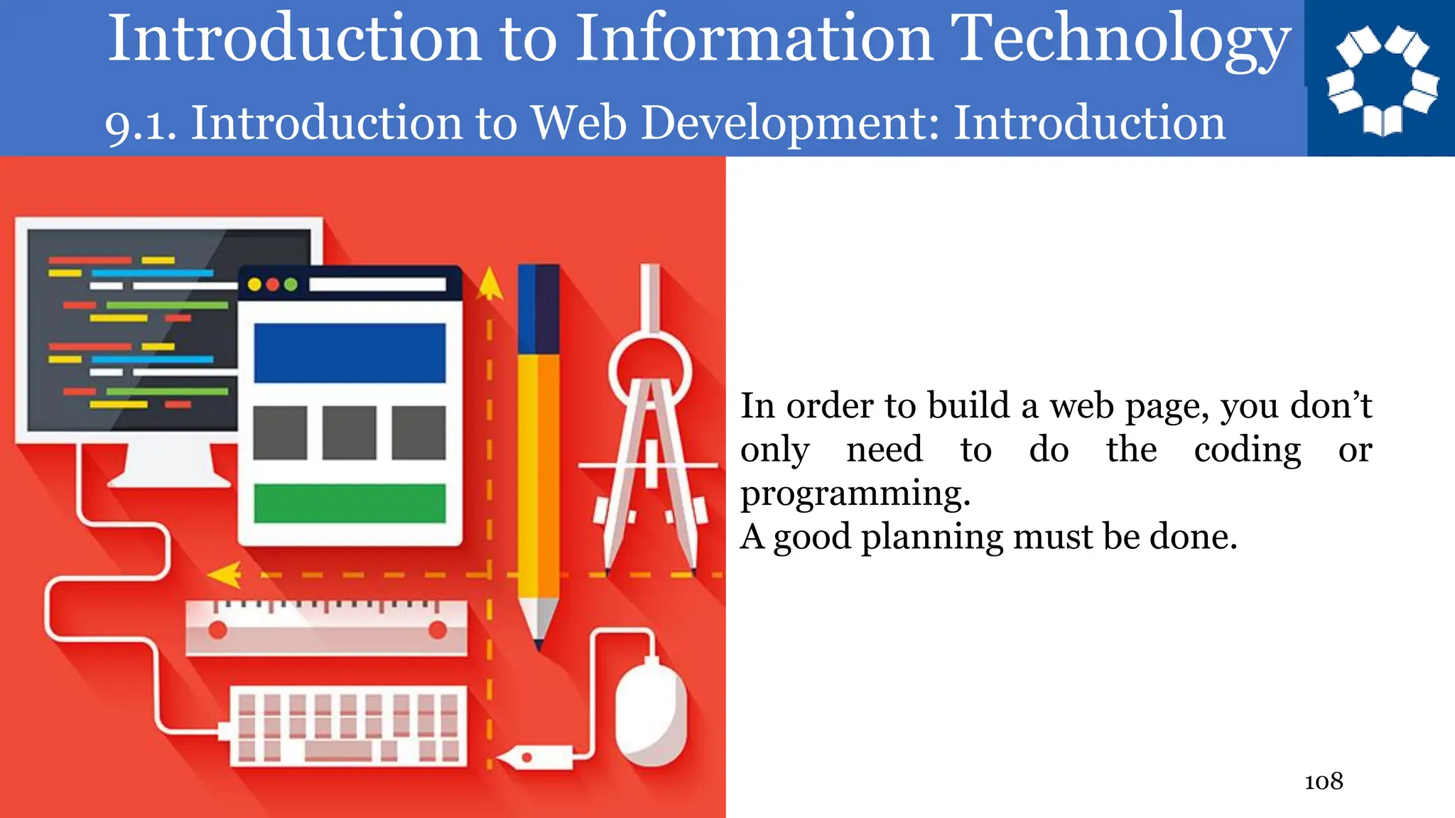 Introduction to Information Technology
9.1. Introduction to Web Development: Introduction
108
In order to build a web page, you don’t
only need to do the coding or
programming.
A good planning must be done.
 