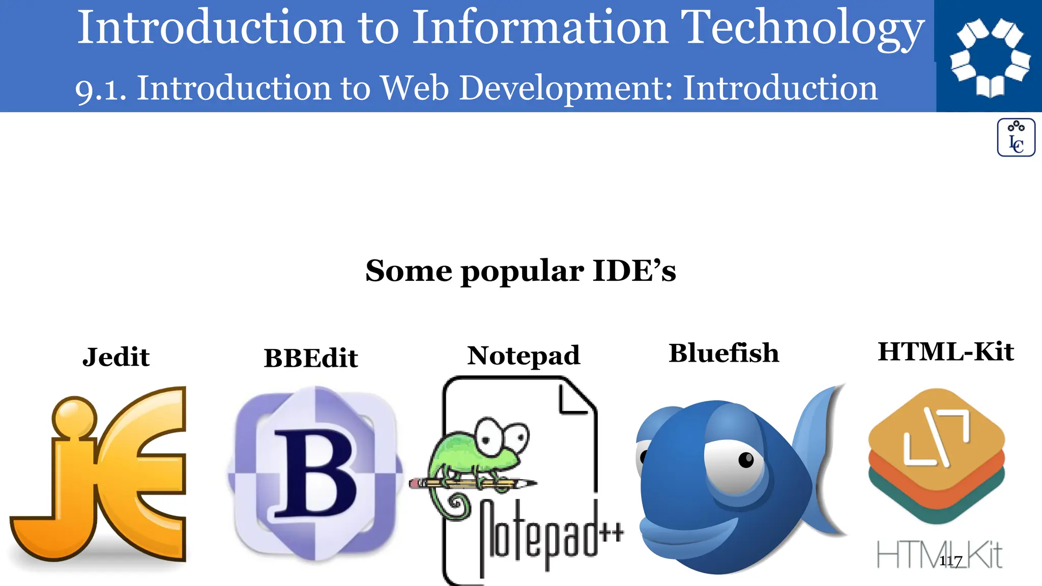 Introduction to Information Technology
9.1. Introduction to Web Development: Introduction
117
Jedit BBEdit
Some popular IDE’s
Bluefish
Notepad HTML-Kit
 