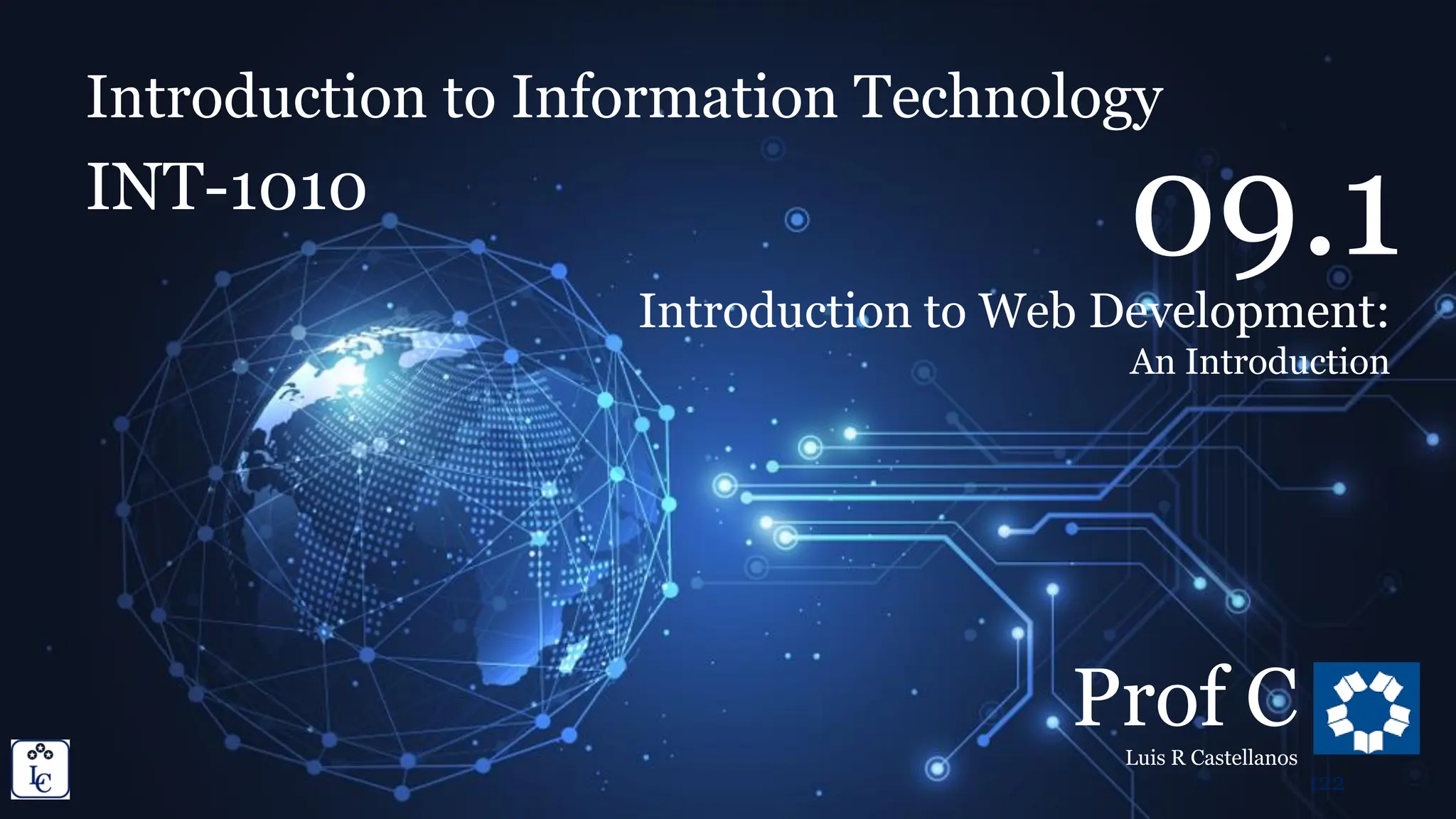 Introduction to Information Technology
9.1. Introduction to Web Development: Introduction
Introduction to Information Technology
INT-1010
Prof C
Luis R Castellanos
122
09.1
Introduction to Web Development:
An Introduction
 