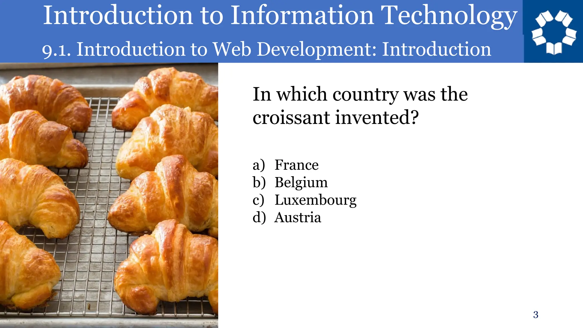 Introduction to Information Technology
9.1. Introduction to Web Development: Introduction
3
In which country was the
croissant invented?
a) France
b) Belgium
c) Luxembourg
d) Austria
 