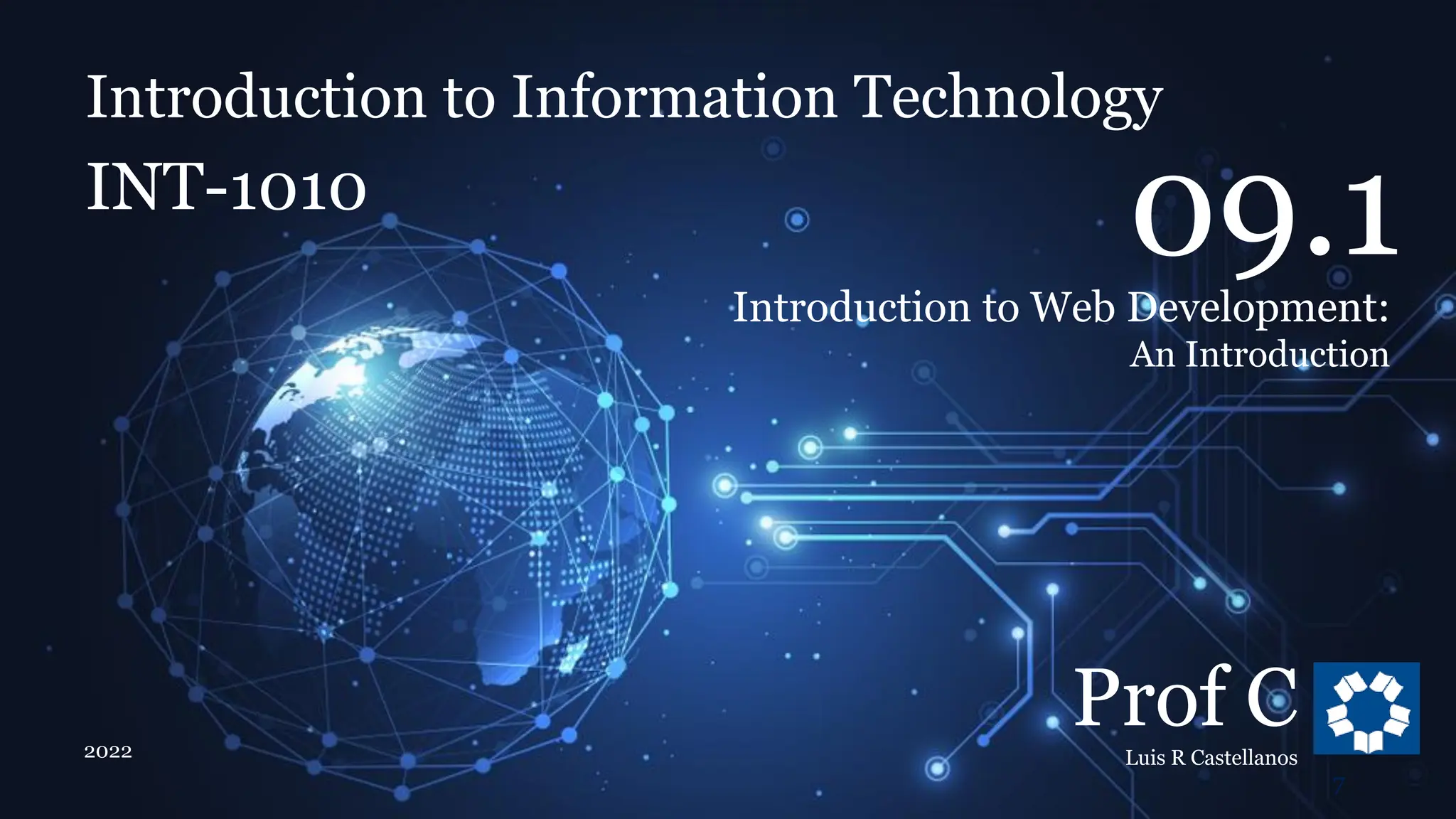 Introduction to Information Technology
9.1. Introduction to Web Development: Introduction
Introduction to Information Technology
INT-1010
Prof C
Luis R Castellanos
2022
7
09.1
Introduction to Web Development:
An Introduction
 