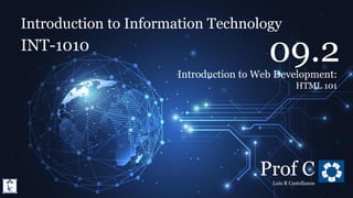 Introduction to Information Technology
9.2. Introduction to Web Development: HTML 101
Introduction to Information Technology
INT-1010
Prof C
Luis R Castellanos
1
09.2
Introduction to Web Development:
HTML 101
 