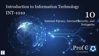 Introduction to Information Technology
10.1. Internet Privacy, Internet Security, and Netiquette
Introduction to Information Technology
INT-1010
Prof C
Luis R Castellanos
1
10
Internet Privacy, Internet Security, and
Netiquette
 