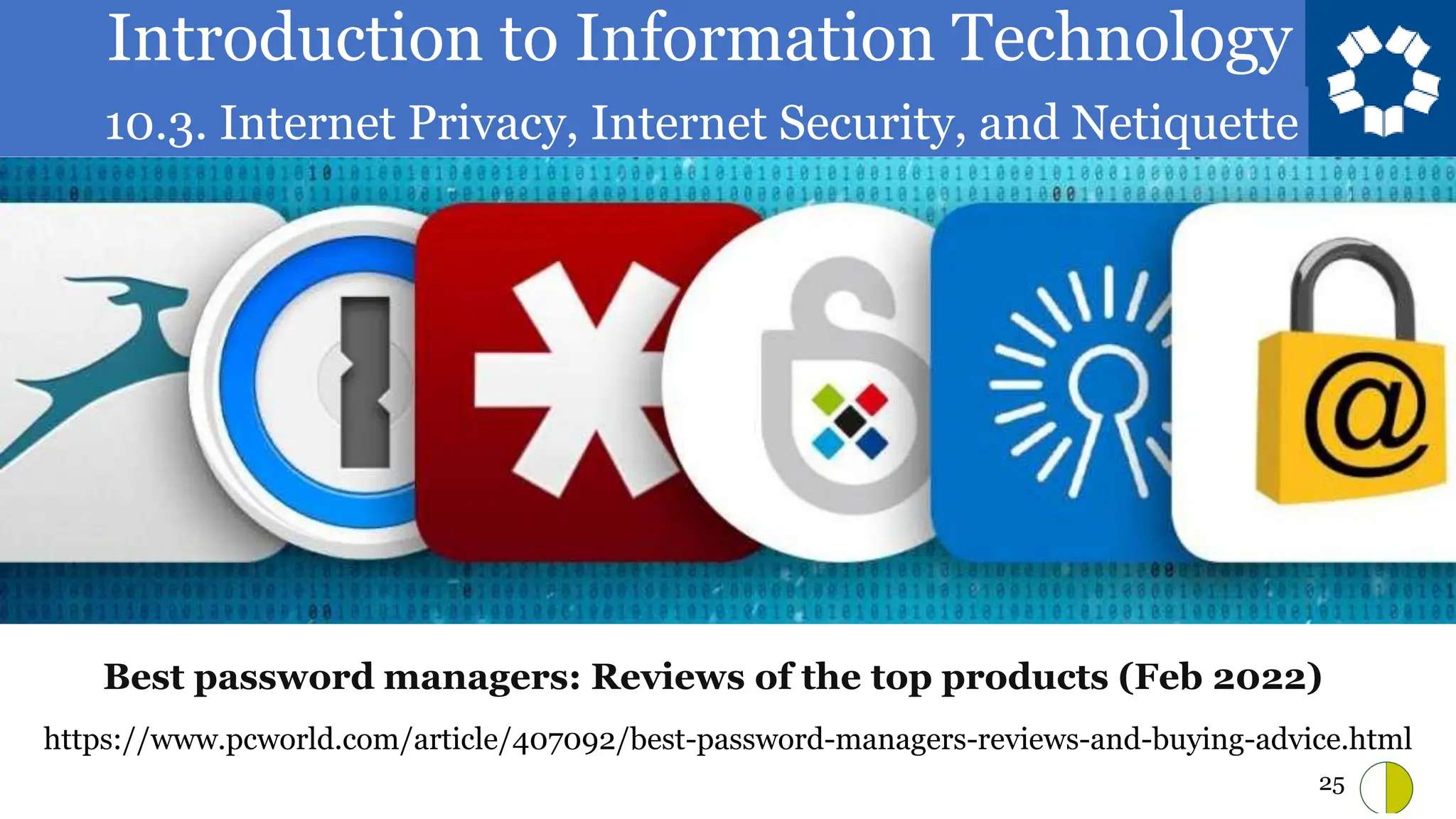 Introduction to Information Technology
10.3. Internet Privacy, Internet Security, and Netiquette
25
https://www.pcworld.com/article/407092/best-password-managers-reviews-and-buying-advice.html
Best password managers: Reviews of the top products (Feb 2022)
 
