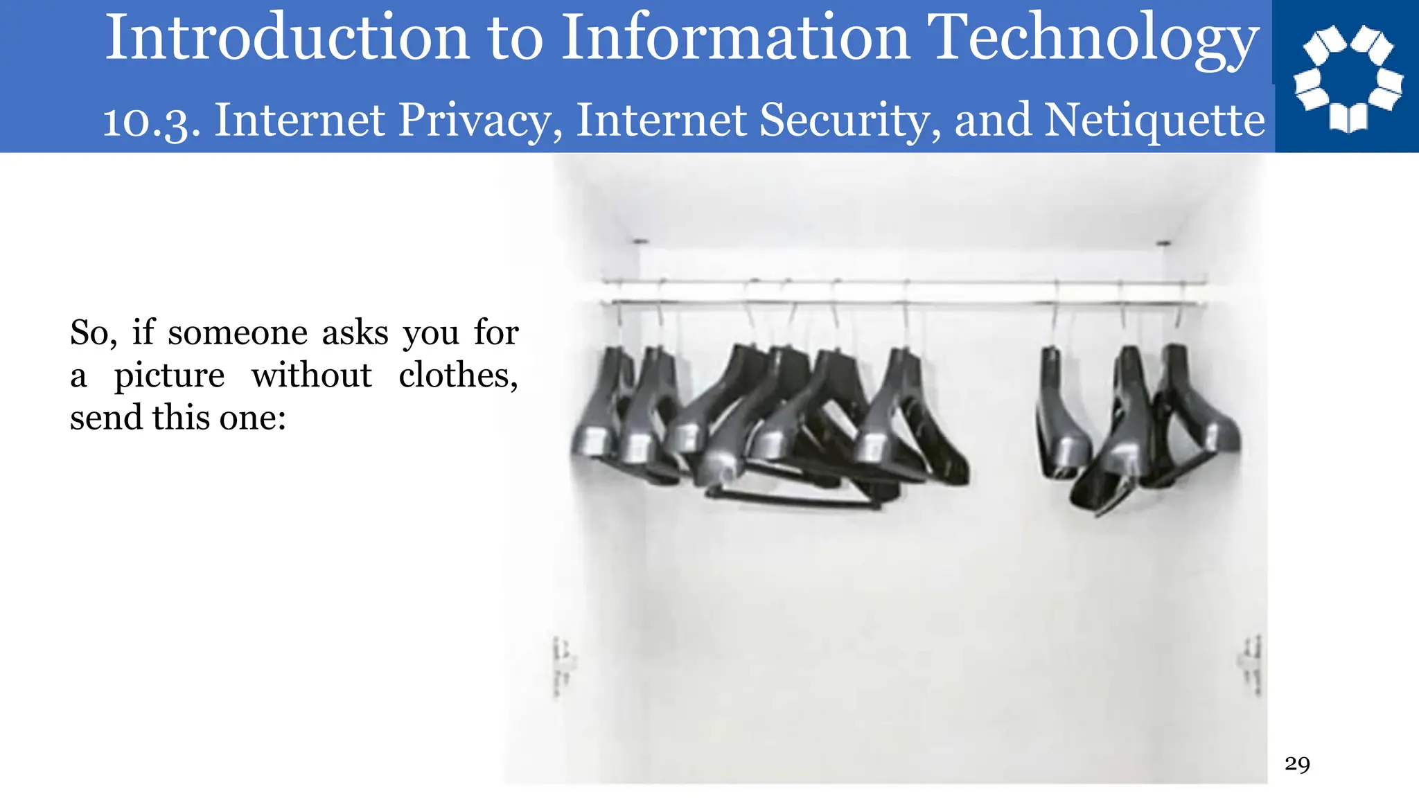 Introduction to Information Technology
10.3. Internet Privacy, Internet Security, and Netiquette
29
So, if someone asks you for
a picture without clothes,
send this one:
 
