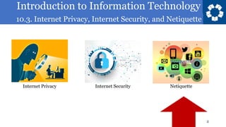 Introduction to Information Technology
10.3. Internet Privacy, Internet Security, and Netiquette
2
Internet Privacy Internet Security Netiquette
 