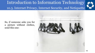 Introduction to Information Technology
10.3. Internet Privacy, Internet Security, and Netiquette
29
So, if someone asks you for
a picture without clothes,
send this one:
 