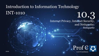 Introduction to Information Technology
10.3. Internet Privacy, Internet Security, and Netiquette
Introduction to Information Technology
INT-1010
Prof C
Luis R Castellanos
2022
3
10.3
Internet Privacy, Internet Security,
and Netiquette:
Netiquette
 