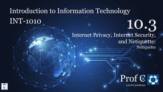 Introduction to Information Technology
10.3. Internet Privacy, Internet Security, and Netiquette
Introduction to Information Technology
INT-1010
Prof C
Luis R Castellanos
52
10.3
Internet Privacy, Internet Security,
and Netiquette:
Netiquette
 