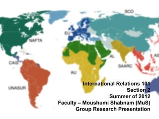 International Relations 101
Section 2
Summer of 2012
Faculty – Moushumi Shabnam (MuS)
Group Research Presentation

 