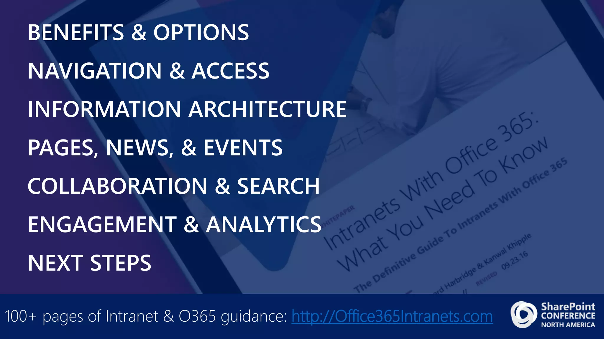 BENEFITS & OPTIONS
NAVIGATION & ACCESS
INFORMATION ARCHITECTURE
PAGES, NEWS, & EVENTS
COLLABORATION & SEARCH
ENGAGEMENT & ANALYTICS
NEXT STEPS
100+ pages of Intranet & O365 guidance: http://Office365Intranets.com
 
