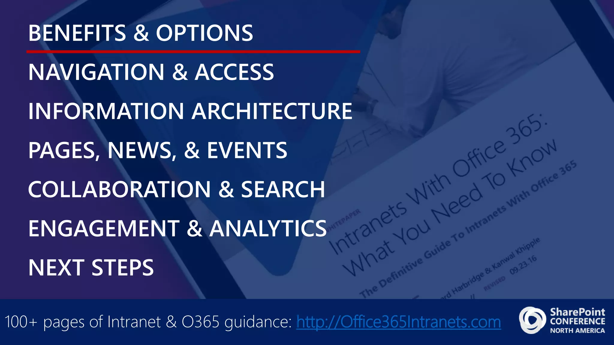 BENEFITS & OPTIONS
NAVIGATION & ACCESS
INFORMATION ARCHITECTURE
PAGES, NEWS, & EVENTS
COLLABORATION & SEARCH
ENGAGEMENT & ANALYTICS
NEXT STEPS
100+ pages of Intranet & O365 guidance: http://Office365Intranets.com
 