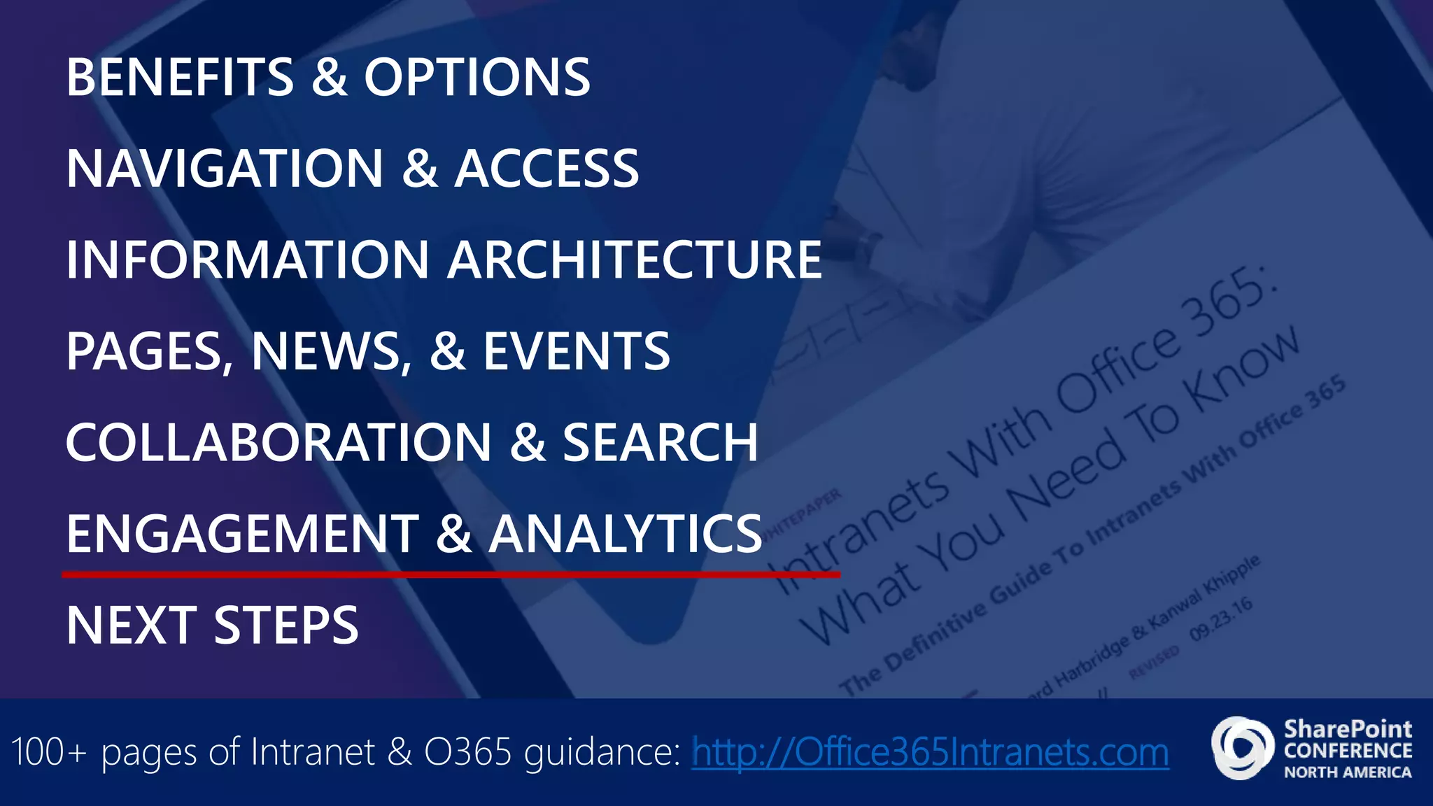 BENEFITS & OPTIONS
NAVIGATION & ACCESS
INFORMATION ARCHITECTURE
PAGES, NEWS, & EVENTS
COLLABORATION & SEARCH
ENGAGEMENT & ANALYTICS
NEXT STEPS
100+ pages of Intranet & O365 guidance: http://Office365Intranets.com
 