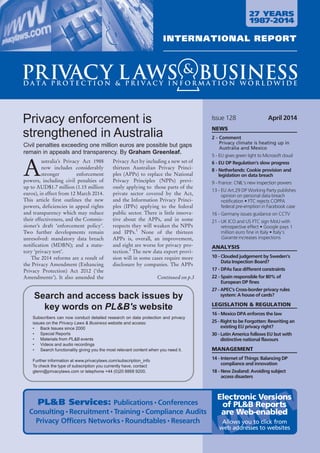 Privacy enforcement is 
strengthened in Australia 
Civil penalties exceeding one million euros are possible but gaps 
remain in appeals and transparency. By Graham Greenleaf. 
Australia’s Privacy Act 1988 
now includes considerably 
stronger enforcement 
powers, including civil penalties of 
up to AUD$1.7 million (1.15 million 
euros), in effect from 12 March 2014. 
This article first outlines the new 
powers, deficiencies in appeal rights 
and transparency which may reduce 
their effectiveness, and the Commis-sioner’s 
draft ‘enforcement policy’. 
Two further developments remain 
unresolved: mandatory data breach 
notification (MDBN); and a statu-tory 
‘privacy tort’. 
The 2014 reforms are a result of 
the Privacy Amendment (Enhancing 
Privacy Protection) Act 2012 (‘the 
Amendments’). It also amended the 
Privacy Act by including a new set of 
thirteen Australian Privacy Princi-ples 
(APPs) to replace the National 
Privacy Principles (NPPs) previ-ously 
applying to those parts of the 
private sector covered by the Act, 
and the Information Privacy Princi-ples 
(IPPs) applying to the federal 
public sector. There is little innova-tive 
about the APPs, and in some 
respects they will weaken the NPPs 
and IPPs.1 None of the thirteen 
APPs is, overall, an improvement, 
and eight are worse for privacy pro-tection. 
2 The new data export provi-sion 
will in some cases require more 
disclosure by companies. The APPs 
Continued on p.3 
Search and access back issues by 
key words on PL&B's website 
Subscribers can now conduct detailed research on data protection and privacy 
issues on the Privacy Laws & Business website and access: 
• Back Issues since 2000 
• Special Reports 
• Materials from PL&B events 
• Videos and audio recordings 
• Search functionality giving you the most relevant content when you need it. 
Further information at www.privacylaws.com/subscription_info 
To check the type of subscription you currently have, contact 
glenn@privacylaws.com or telephone +44 (0)20 8868 9200. 
Issue 128 April 2014 
NEWS 
2 - Comment 
Privacy climate is heating up in 
Australia and Mexico 
5 - EU gives green light to Microsoft cloud 
6 - EU DP Regulation’s slow progress 
8 - Netherlands: Cookie provision and 
legislation on data breach 
9 - France: CNIL’s new inspection powers 
13 - EU Art.29 DP Working Party publishes 
opinion on personal data breach 
notification • FTC rejects COPPA 
federal pre-emption in Facebook case 
16 - Germany issues guidance on CCTV 
21 - UK ICO and US FTC sign MoU with 
retrospective effect • Google pays 1 
million euro fine in Italy • Italy’s 
Garante increases inspections 
ANALYSIS 
10 - Clouded judgement by Sweden’s 
Data Inspection Board? 
17 - DPAs face different constraints 
22 - Spain responsible for 80% of 
European DP fines 
27 - APEC’s Cross-border privacy rules 
system: A house of cards? 
LEGISLATION & REGULATION 
16 - Mexico DPA enforces the law 
25 - Right to be Forgotten: Rewriting an 
existing EU privacy right? 
30 - Latin America follows EU but with 
distinctive national flavours 
MANAGEMENT 
14 - Internet of Things: Balancing DP 
compliance and innovation 
18 - New Zealand: Avoiding subject 
access disasters 
 