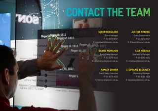 SOREN NORGAARD 
Event Manager 
P: 02 9275 9234 
E: snorgaard@divcom.net.au 
DANIEL MCMAHON 
Event Sales Manager 
P: 02 9275 9210 
E: dmcmahon@divcom.net.au 
HAYLEY DRINAN 
Event Sales Executive 
P: 02 9275 9233 
E: hdrinan@divcom.net.au 
JUSTINE FRKOVIC 
Event Co-ordinator 
P: 02 9275 9207 
E: jfrkovic@divcom.net.au 
LISA MEEHAN 
Operations Manager 
P: 03 9261 4632 
E: lmeehan@divcom.net.au 
STEPHANIE BLEAKLEY 
Marketing Manager 
P: 03 9261 4513 
E: sbleakley@divcom.net.au 
CONTACT THE TEAM 
 