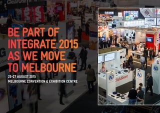 BE PART OF 
INTEGRATE 2015 
AS WE MOVE 
TO MELBOURNE 
25-27 AUGUST 2015 
MELBOURNE CONVENTION & EXHIBITION CENTRE 
