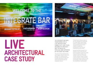 THE INTEGRATE BAR WAS TRANSFORMED INTO A LIVE ARCHITECTURAL CONNECTIVITY CASE STUDY, DESIGNED BY ARCHITECT MATT REYNOLDS OF POPULOUS AND SUPPORTED BY RUTLEDGE SOLUTIONS. 
This environment showcased AV technologies, networks and visual displays from leading solution providers and demonstrated their practical application in spaces within the entertainment and hospitality industry. 
The brief was to deliver a pop-up bar that integrates AV technology 
in a unique space, while lending itself as a collaborative working 
and networking environment, capable of supporting presentations, host informal meetings and social events. 
Designed by Matt Reynolds from Populous, the concept was born from the need for a space for respite from the frenetic energy on the exhibition show floor. Overhead monitors display images to denote a sense of peace. A communal and inviting space allows visitors to stop and recharge, while networking in the collaborative meeting space. 
LIVE 
ARCHITECTURAL CASE STUDY  