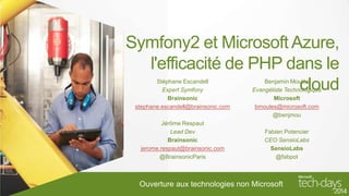 Symfony2 et Microsoft Azure,
l'efficacité de PHP dans le
cloud
Stéphane Escandell
Expert Symfony
Brainsonic
stephane.escandell@brainsonic.com
Jérôme Respaut
Lead Dev
Brainsonic
jerome.respaut@brainsonic.com
@BrainsonicParis

Benjamin Moulès
Evangéliste Technologique
Microsoft
bmoules@microsoft.com
@benjmou
Fabien Potencier
CEO SensioLabs
SensioLabs
@fabpot

Ouverture aux technologies non Microsoft

 