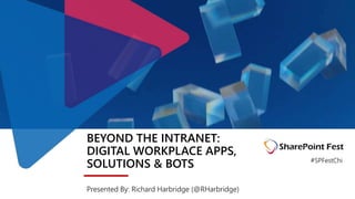 BEYOND THE INTRANET:
DIGITAL WORKPLACE APPS,
SOLUTIONS & BOTS
Presented By: Richard Harbridge (@RHarbridge)
#SPFestChi
 