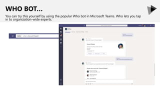 WHO BOT…
You can try this yourself by using the popular Who bot in Microsoft Teams. Who lets you tap
in to organization-wide experts.
 