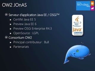 Serveur d’application Java EE / OSGiTM
 Certifié Java EE 5
 Preview Java EE 6
 Preview OSGi Enterprise R4.3
 OpenSource : LGPL
Consortium OW2
 Principal contributeur : Bull
 Partenariats
OW2 JOnAS
 