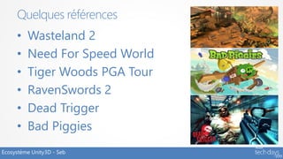 Quelques références
     •   Wasteland 2
     •   Need For Speed World
     •   Tiger Woods PGA Tour
     •   RavenSwords 2
     •   Dead Trigger
     •   Bad Piggies
Ecosystème Unity3D - Seb
 