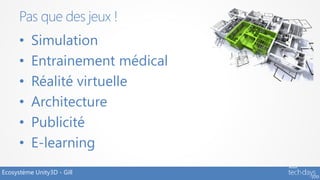 Pas que des jeux !
      •   Simulation
      •   Entrainement médical
      •   Réalité virtuelle
      •   Architecture
      •   Publicité
      •   E-learning
Ecosystème Unity3D - Gill
 