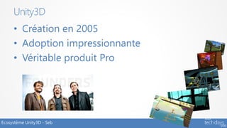 Unity3D
     • Création en 2005
     • Adoption impressionnante
     • Véritable produit Pro




Ecosystème Unity3D - Seb
 