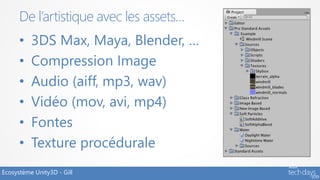 De l’artistique avec les assets…
      •   3DS Max, Maya, Blender, …
      •   Compression Image
      •   Audio (aiff, mp3, wav)
      •   Vidéo (mov, avi, mp4)
      •   Fontes
      •   Texture procédurale
Ecosystème Unity3D - Gill
 