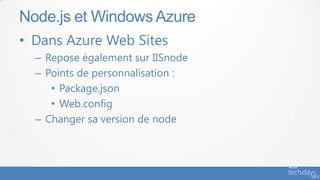 • Dans Azure Web Sites
– Repose également sur IISnode
– Points de personnalisation :
• Package.json
• Web.config
– Changer sa version de node
Node.js et Windows Azure
 