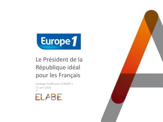 Le Président de la
République idéal
pour les Français
Sondage ELABE pour EUROPE 1
21 avril 2016
 