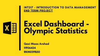 Excel Dashboard -
Olympic Statistics
INT217 - INTRODUCTION TO DATA MANAGEMENT
END TERM PROJECT
Qazi Maaz Arshad
11906424
RKM039B50
 