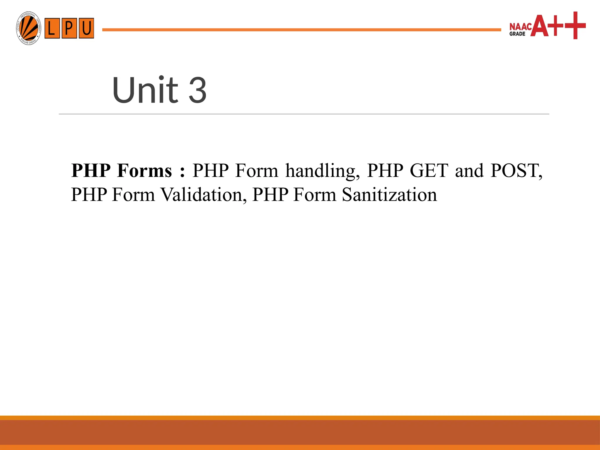 Unit 3
PHP Forms : PHP Form handling, PHP GET and POST,
PHP Form Validation, PHP Form Sanitization
 