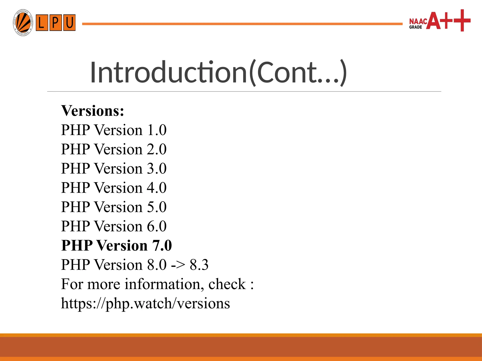Introduction(Cont…)
Versions:
PHP Version 1.0
PHP Version 2.0
PHP Version 3.0
PHP Version 4.0
PHP Version 5.0
PHP Version 6.0
PHP Version 7.0
PHP Version 8.0 -> 8.3
For more information, check :
https://php.watch/versions
 