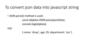 To convert json data into javascript string
• JSON.parse() method is used:
const objdata=JSON.parse(jsonData);
console.log(objdata);
o/p:
{ name: 'divya', age: 25, department: 'cse' }
 