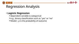Regression Analysis
• Logistic Regression
dependent variable is categorical
e.g., binary classification such as "yes" or "no“
Model: ; p is the probability of outcome
 