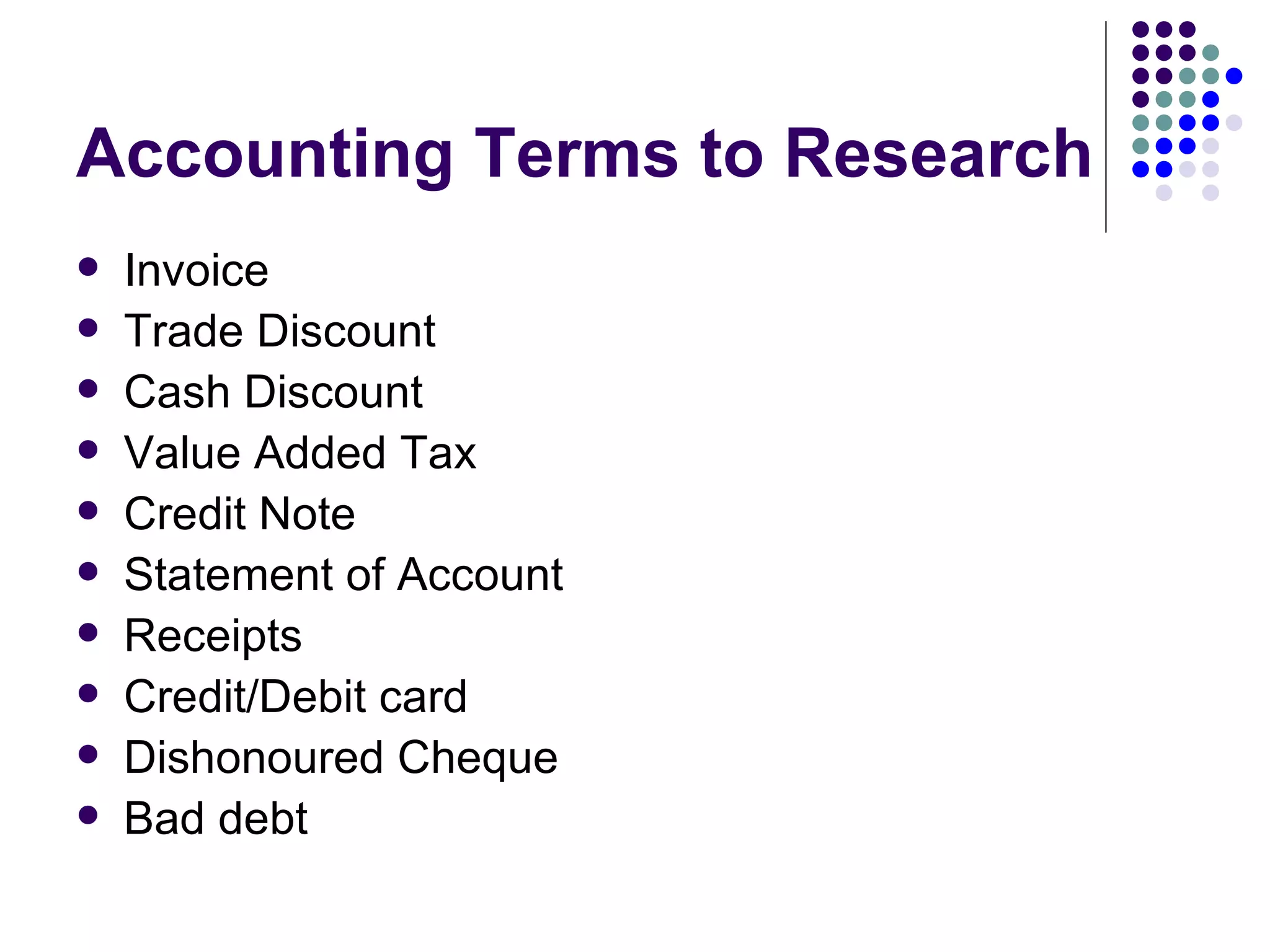 Accounting Terms to Research Invoice Trade Discount Cash Discount Value Added Tax Credit Note Statement of Account Receipts Credit/Debit card Dishonoured Cheque Bad debt 