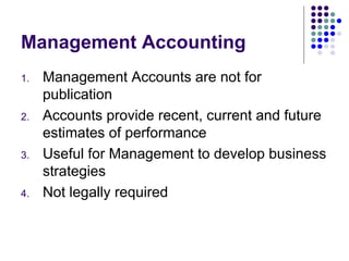 Management Accounting Management Accounts are not for publication Accounts provide recent, current and future estimates of performance Useful for Management to develop business strategies Not legally required 
