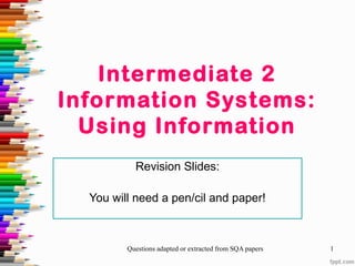 Intermediate 2
Information Systems:
  Using Information
           Revision Slides:

  You will need a pen/cil and paper!



         Questions adapted or extracted from SQA papers   1
 