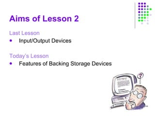 Aims of Lesson 2 Last Lesson Input/Output Devices Today’s Lesson Features of Backing Storage Devices 