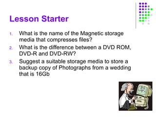 Lesson Starter What is the name of the Magnetic storage media that compresses files? What is the difference between a DVD ROM, DVD-R and DVD-RW? Suggest a suitable storage media to store a backup copy of Photographs from a wedding that is 16Gb  