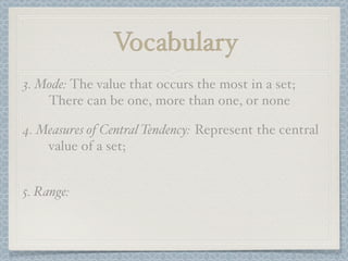 Vocabulary
3. Mode: The value that occurs the most in a set;
    There can be one, more than one, or none

4. Measures of Central Tendency: Represent the central
    value of a set;


5. Range:
 