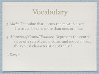 Vocabulary
3. Mode: The value that occurs the most in a set;
    There can be one, more than one, or none

4. Measures of Central Tendency: Represent the central
    value of a set; Mean, median, and mode; Shows
    the typical characteristics of the set

5. Range:
 