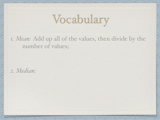 Vocabulary
1. Mean: Add up all of the values, then divide by the
    number of values;


2. Median:
 