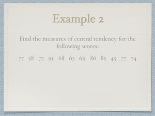 Example 2
Find the measures of central tendency for the
             following scores:
77 58 77 91 68 63 69 86 85 45 77 74
 