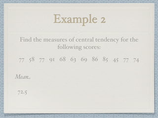 Example 2
 Find the measures of central tendency for the
              following scores:
 77 58 77 91 68 63 69 86 85 45 77 74

Mean

72.5
 