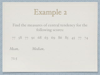 Example 2
 Find the measures of central tendency for the
              following scores:
 77 58 77 91 68 63 69 86 85 45 77 74

Mean        Median

72.5
 